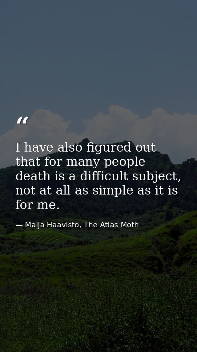 I have also figured out that for many people death is a difficult subject, not at all as simple as it is for me. — Maija Haavisto, The Atlas Moth