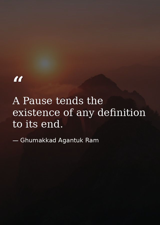 A Pause tends the existence of any definition to its end. — Ghumakkad Agantuk Ram