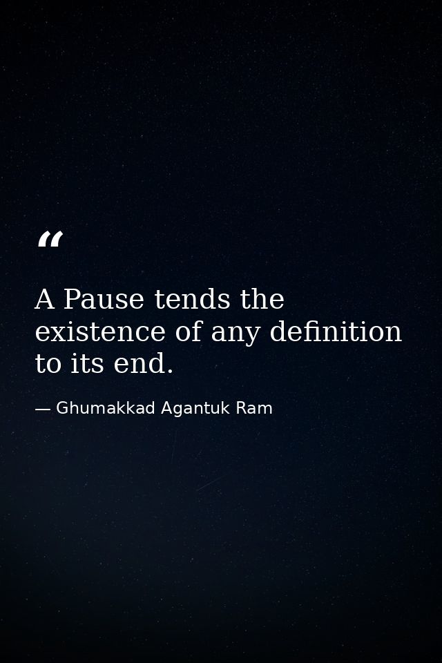 A Pause tends the existence of any definition to its end. — Ghumakkad Agantuk Ram
