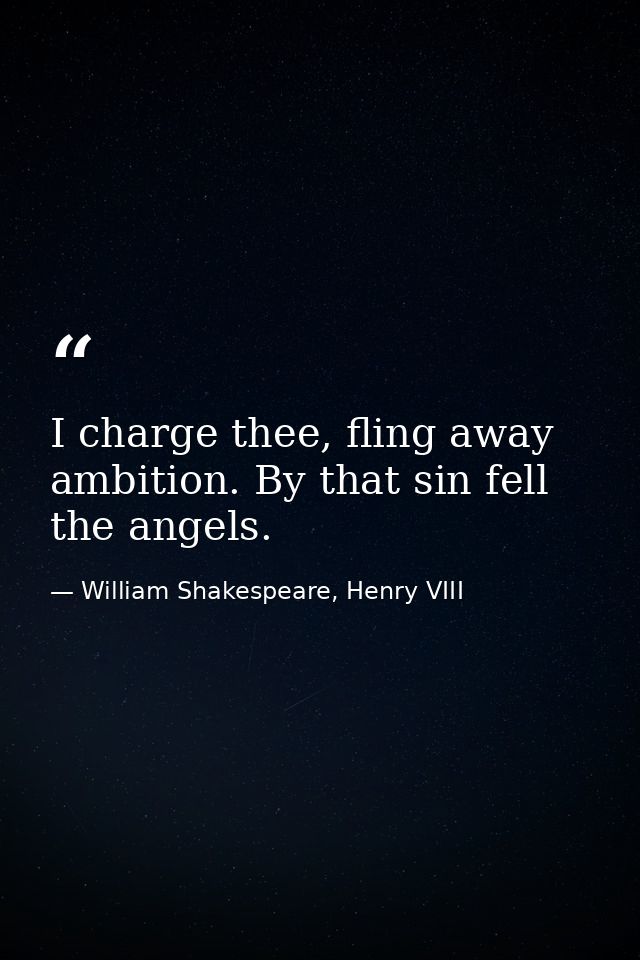 I charge thee, fling away ambition. By that sin fell the angels. — William Shakespeare, Henry VIII