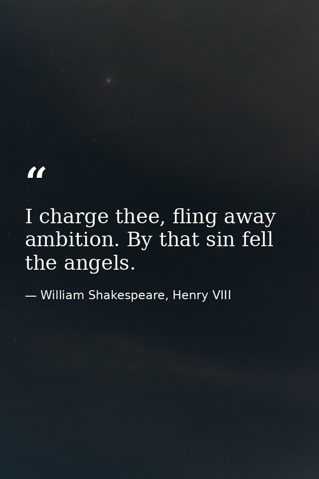 I charge thee, fling away ambition. By that sin fell the angels. — William Shakespeare, Henry VIII