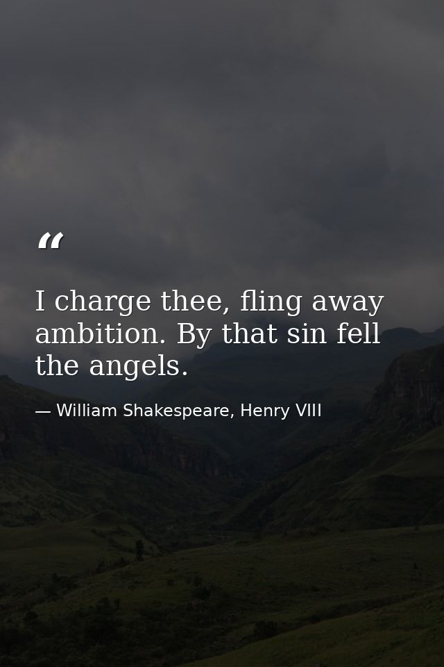 I charge thee, fling away ambition. By that sin fell the angels. — William Shakespeare, Henry VIII