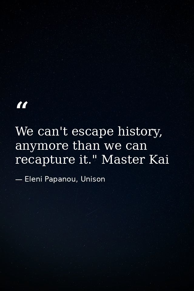 We can't escape history, anymore than we can recapture it." Master Kai — Eleni Papanou, Unison