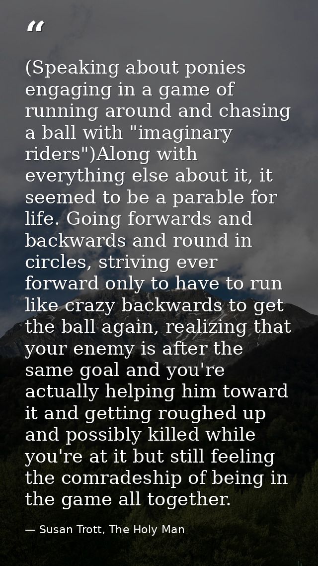 (Speaking about ponies engaging in a game of running around and chasing a ball with "imaginary riders")Along with everyt — Susan Trott, The Holy Man