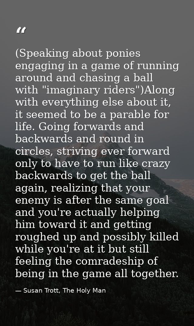 (Speaking about ponies engaging in a game of running around and chasing a ball with "imaginary riders")Along with everyt — Susan Trott, The Holy Man