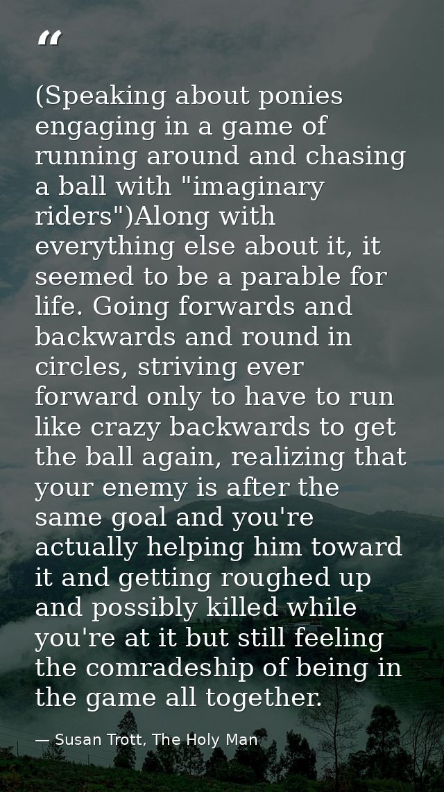 (Speaking about ponies engaging in a game of running around and chasing a ball with "imaginary riders")Along with everyt — Susan Trott, The Holy Man