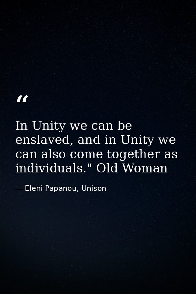 In Unity we can be enslaved, and in Unity we can also come together as individuals." Old Woman — Eleni Papanou, Unison