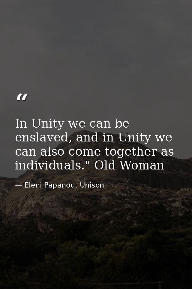 In Unity we can be enslaved, and in Unity we can also come together as individuals." Old Woman — Eleni Papanou, Unison
