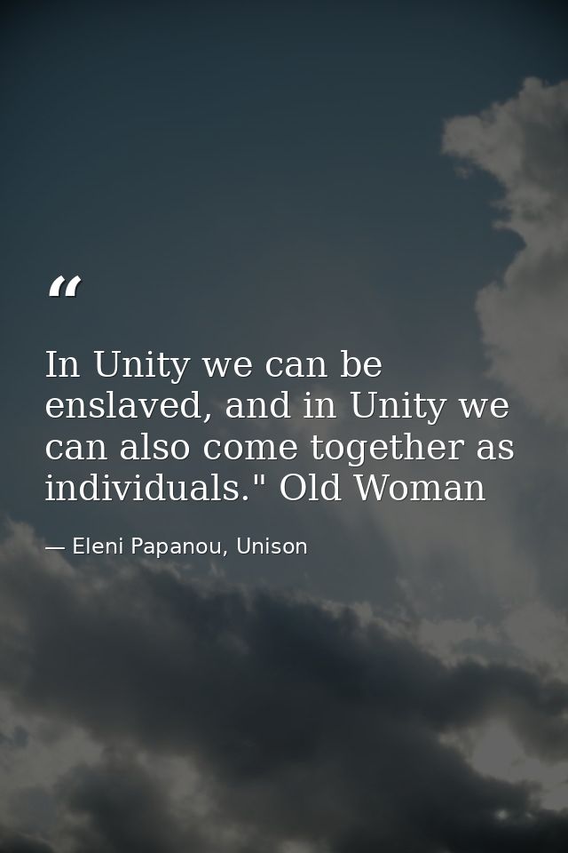 In Unity we can be enslaved, and in Unity we can also come together as individuals." Old Woman — Eleni Papanou, Unison
