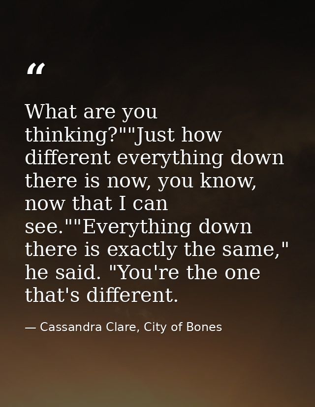 What are you thinking?""Just how different everything down there is now, you know, now that I can see.""Everything down  — Cassandra Clare, City of Bones