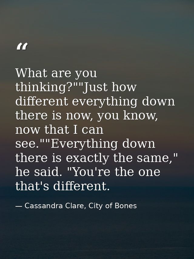What are you thinking?""Just how different everything down there is now, you know, now that I can see.""Everything down  — Cassandra Clare, City of Bones