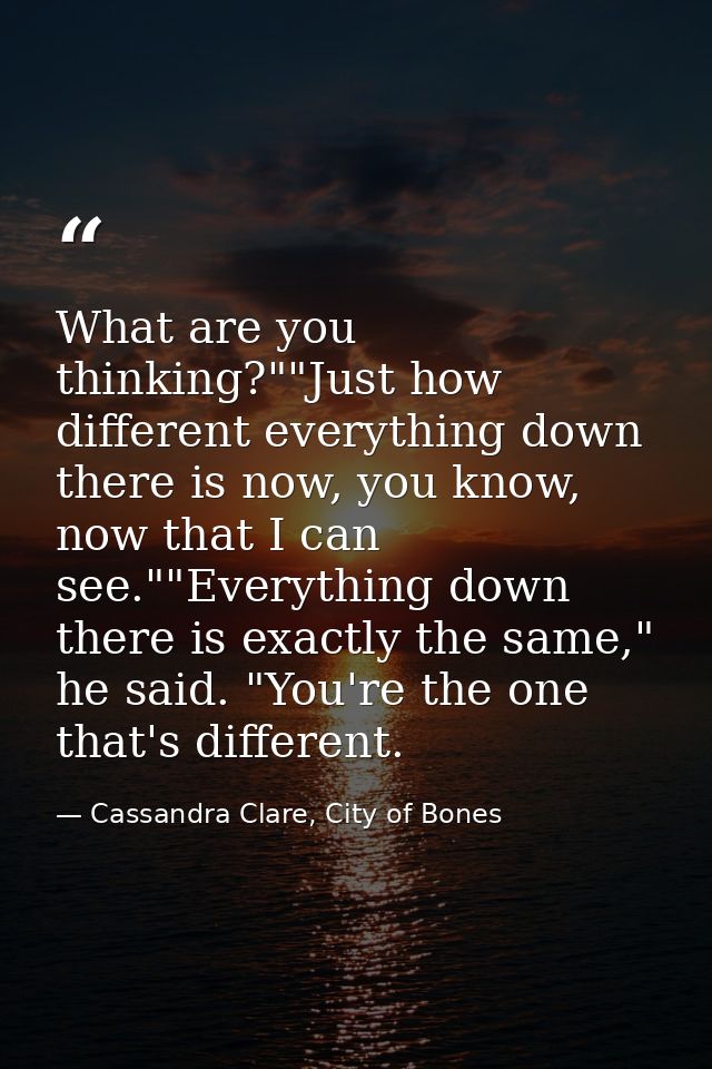 What are you thinking?""Just how different everything down there is now, you know, now that I can see.""Everything down  — Cassandra Clare, City of Bones