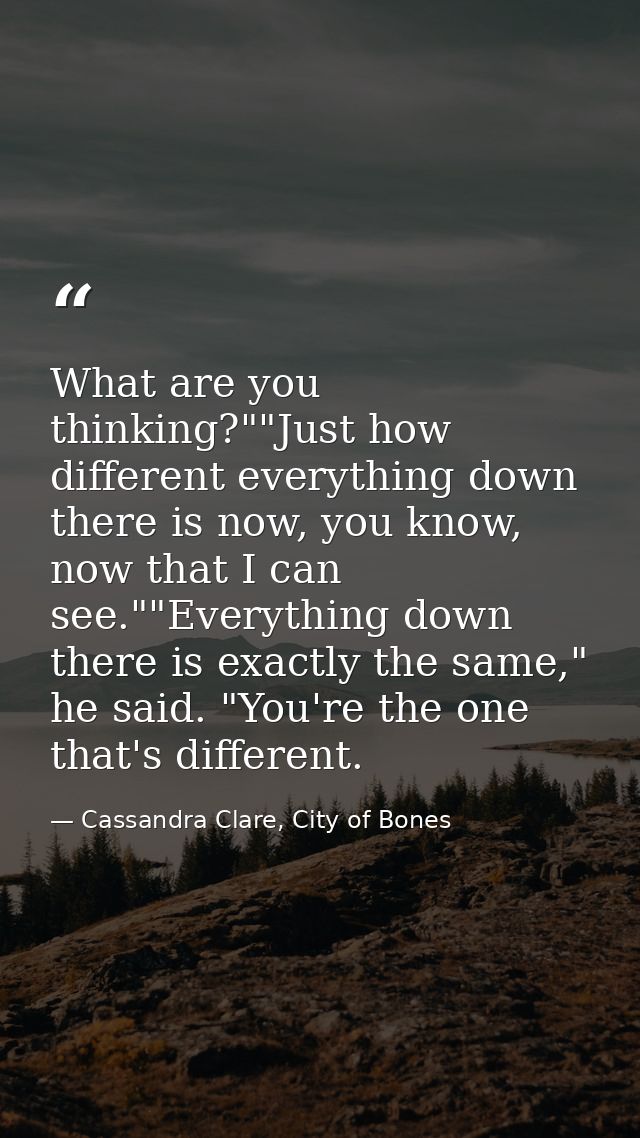 What are you thinking?""Just how different everything down there is now, you know, now that I can see.""Everything down  — Cassandra Clare, City of Bones