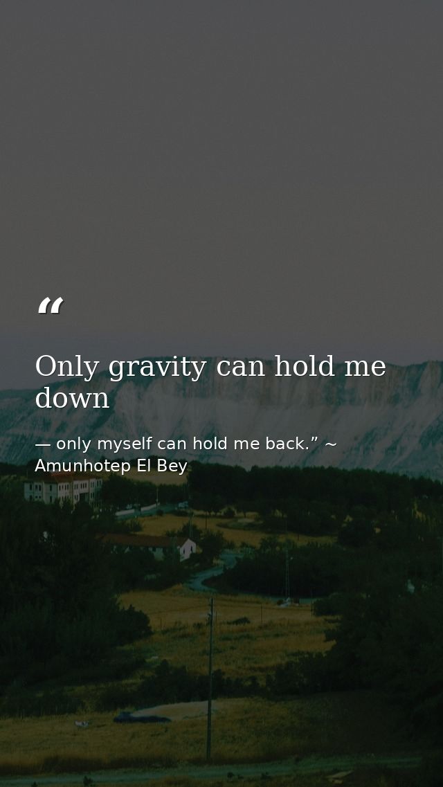 Only gravity can hold me down — only myself can hold me back.” ~ Amunhotep El Bey