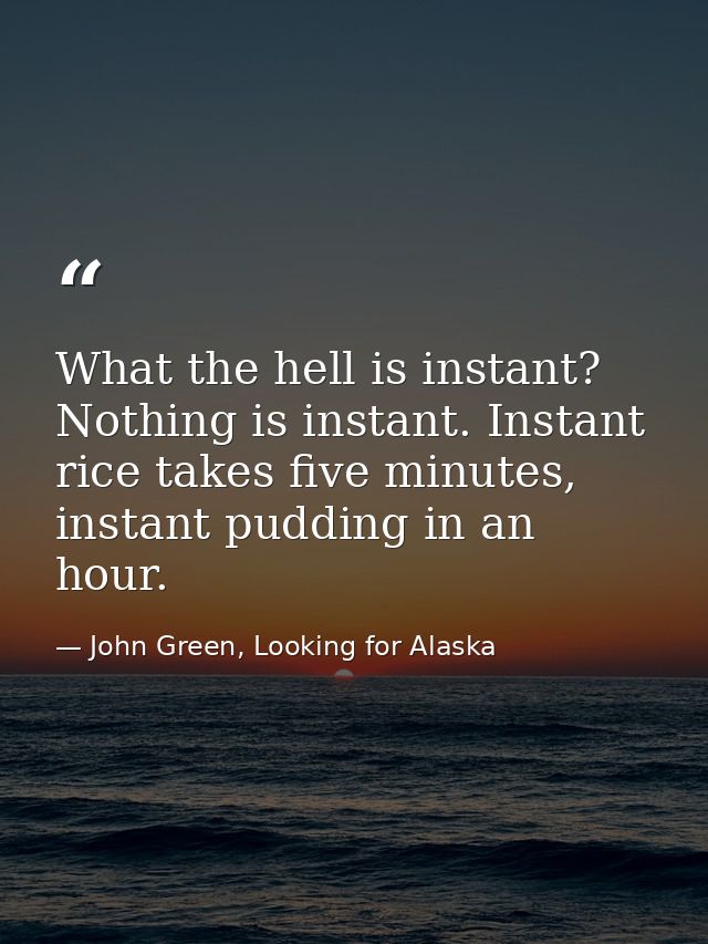 What the hell is instant? Nothing is instant. Instant rice takes five minutes, instant pudding in an hour. — John Green, Looking for Alaska