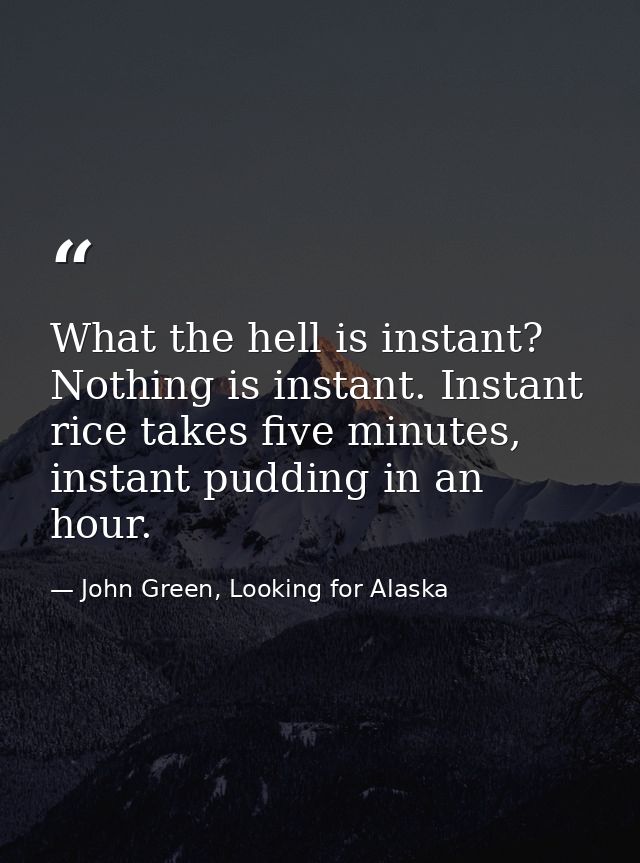 What the hell is instant? Nothing is instant. Instant rice takes five minutes, instant pudding in an hour. — John Green, Looking for Alaska