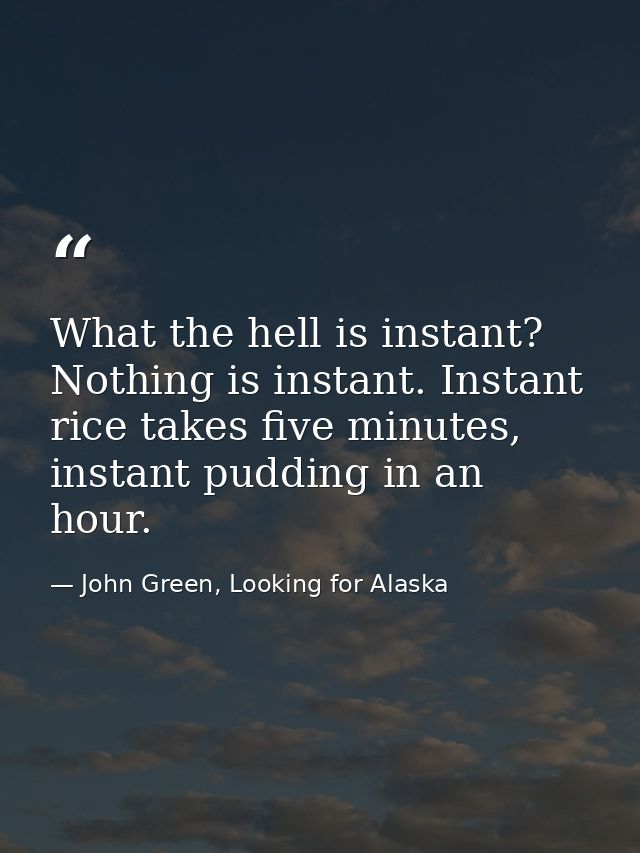 What the hell is instant? Nothing is instant. Instant rice takes five minutes, instant pudding in an hour. — John Green, Looking for Alaska