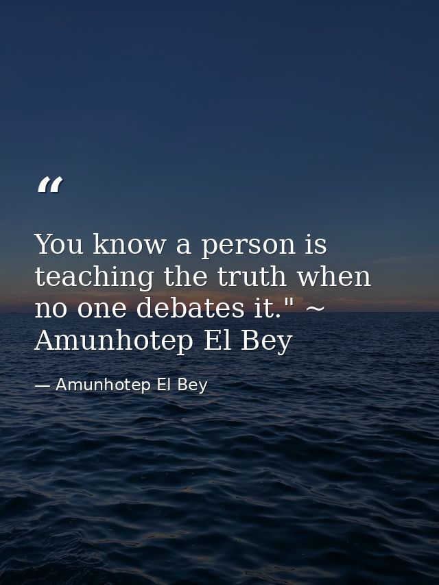 You know a person is teaching the truth when no one debates it." ~ Amunhotep El Bey — Amunhotep El Bey