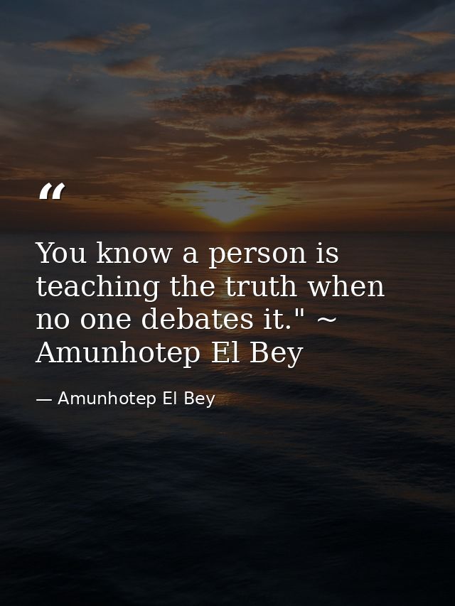 You know a person is teaching the truth when no one debates it." ~ Amunhotep El Bey — Amunhotep El Bey