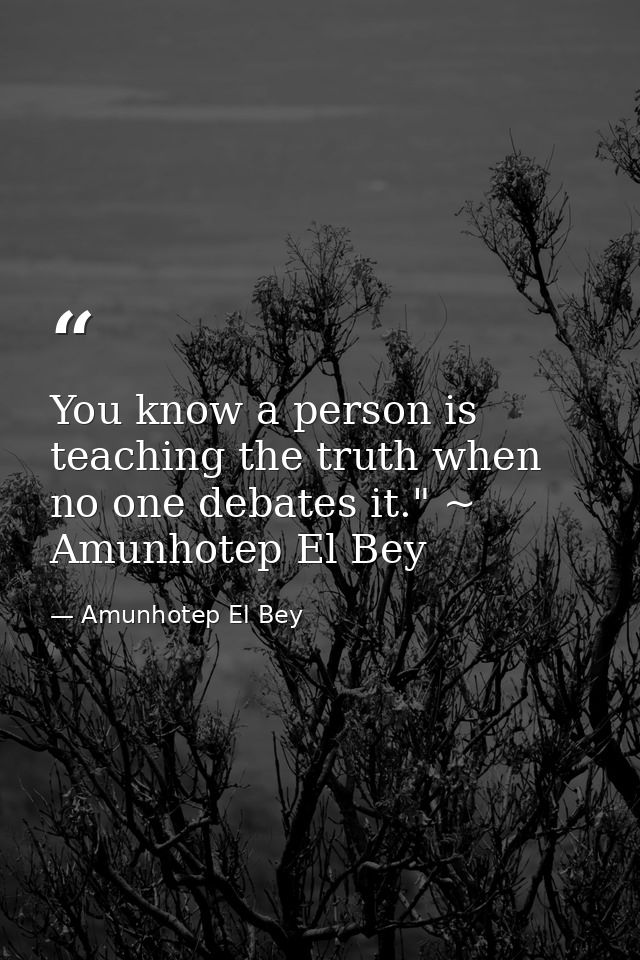 You know a person is teaching the truth when no one debates it." ~ Amunhotep El Bey — Amunhotep El Bey