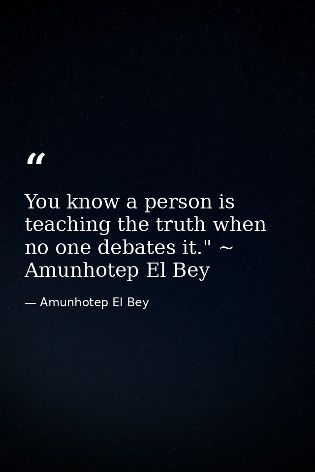 You know a person is teaching the truth when no one debates it." ~ Amunhotep El Bey — Amunhotep El Bey