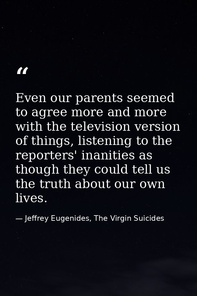 Even our parents seemed to agree more and more with the television version of things, listening to the reporters' inanit — Jeffrey Eugenides, The Virgin Suicides