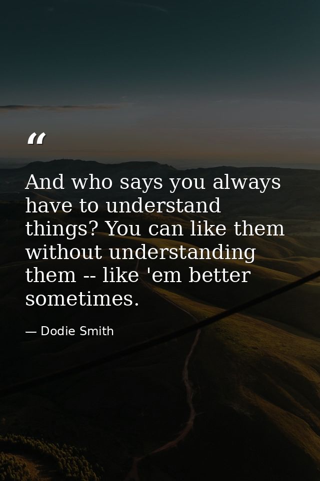 And who says you always have to understand things? You can like them without understanding them -- like 'em better somet — Dodie Smith