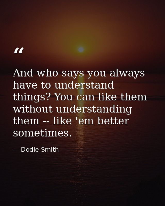And who says you always have to understand things? You can like them without understanding them -- like 'em better somet — Dodie Smith