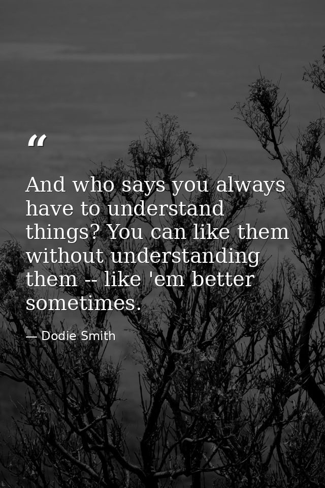 And who says you always have to understand things? You can like them without understanding them -- like 'em better somet — Dodie Smith