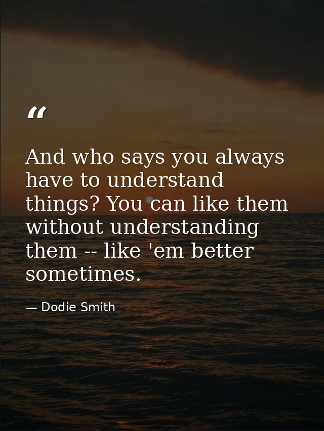 And who says you always have to understand things? You can like them without understanding them -- like 'em better somet — Dodie Smith