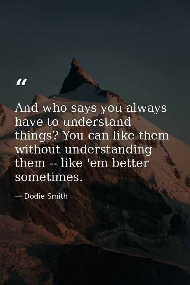 And who says you always have to understand things? You can like them without understanding them -- like 'em better somet — Dodie Smith