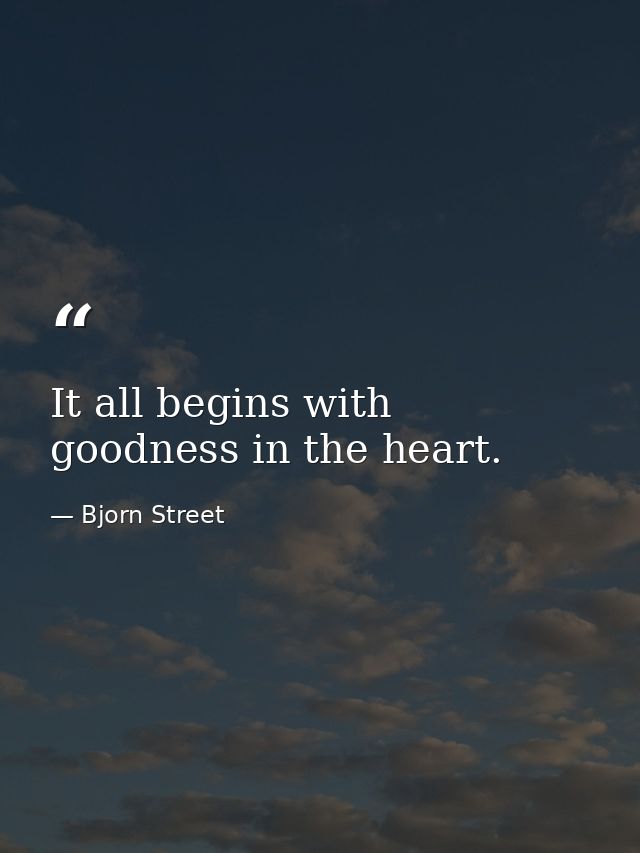 It all begins with goodness in the heart. — Bjorn Street