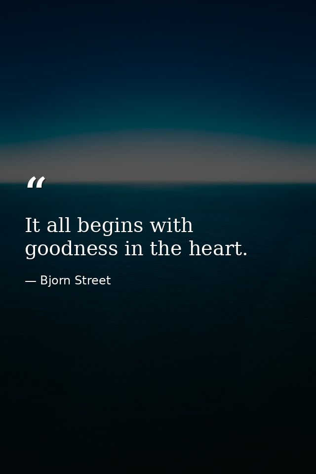 It all begins with goodness in the heart. — Bjorn Street