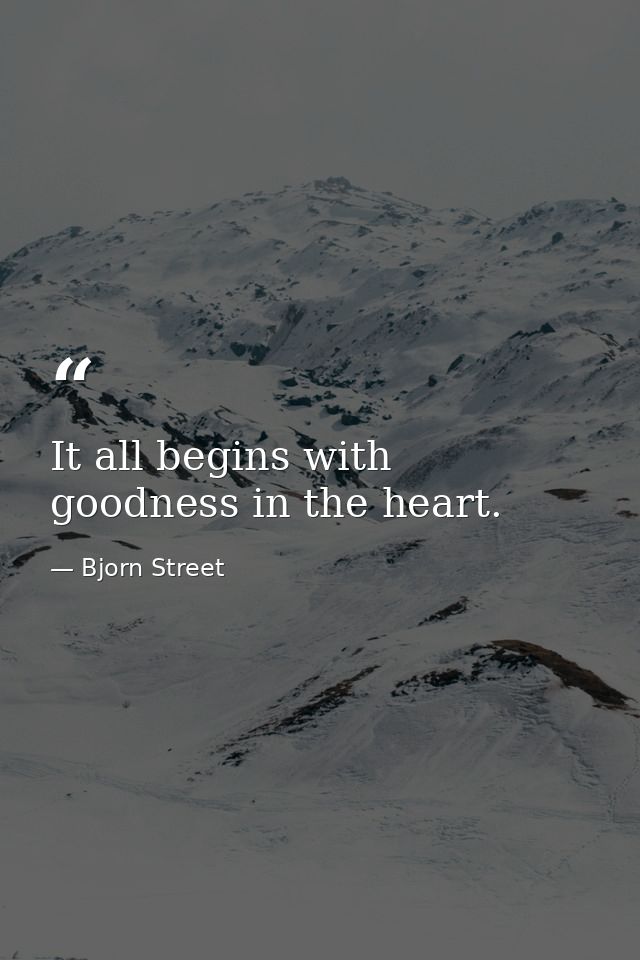 It all begins with goodness in the heart. — Bjorn Street