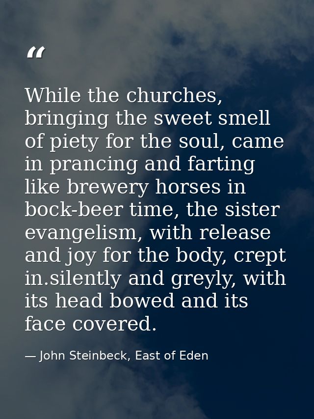While the churches, bringing the sweet smell of piety for the soul, came in prancing and farting like brewery horses in  — John Steinbeck, East of Eden