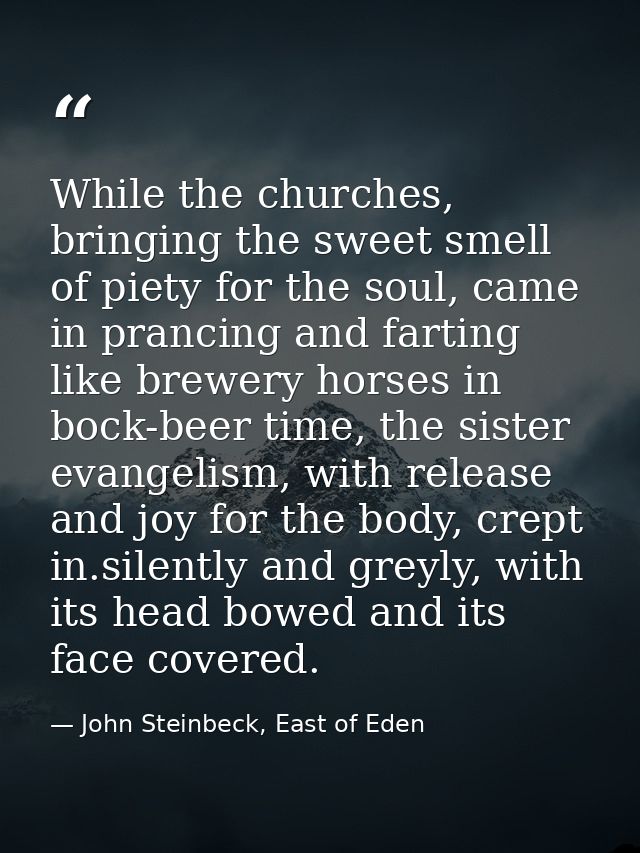 While the churches, bringing the sweet smell of piety for the soul, came in prancing and farting like brewery horses in  — John Steinbeck, East of Eden