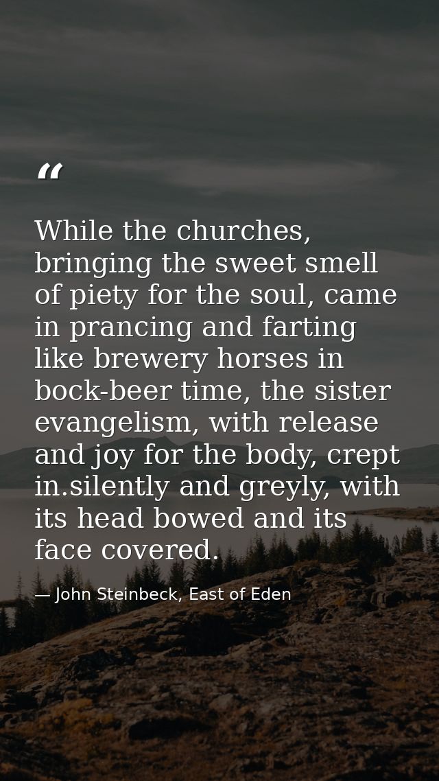 While the churches, bringing the sweet smell of piety for the soul, came in prancing and farting like brewery horses in  — John Steinbeck, East of Eden