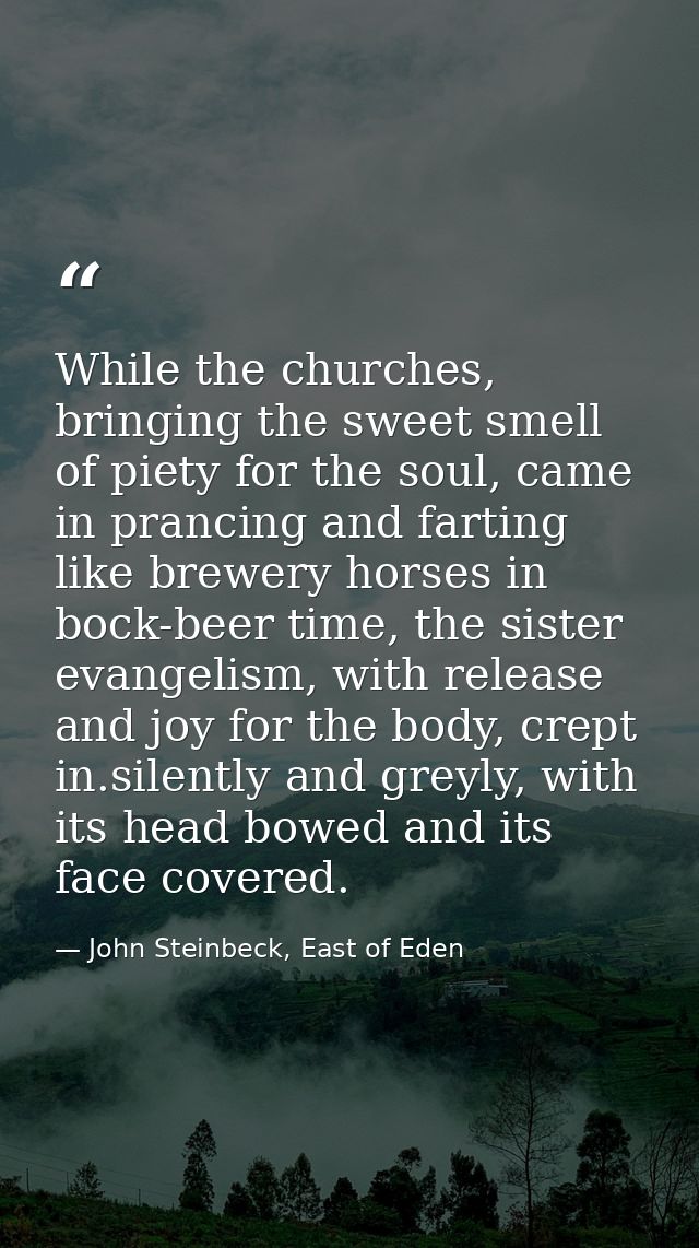 While the churches, bringing the sweet smell of piety for the soul, came in prancing and farting like brewery horses in  — John Steinbeck, East of Eden