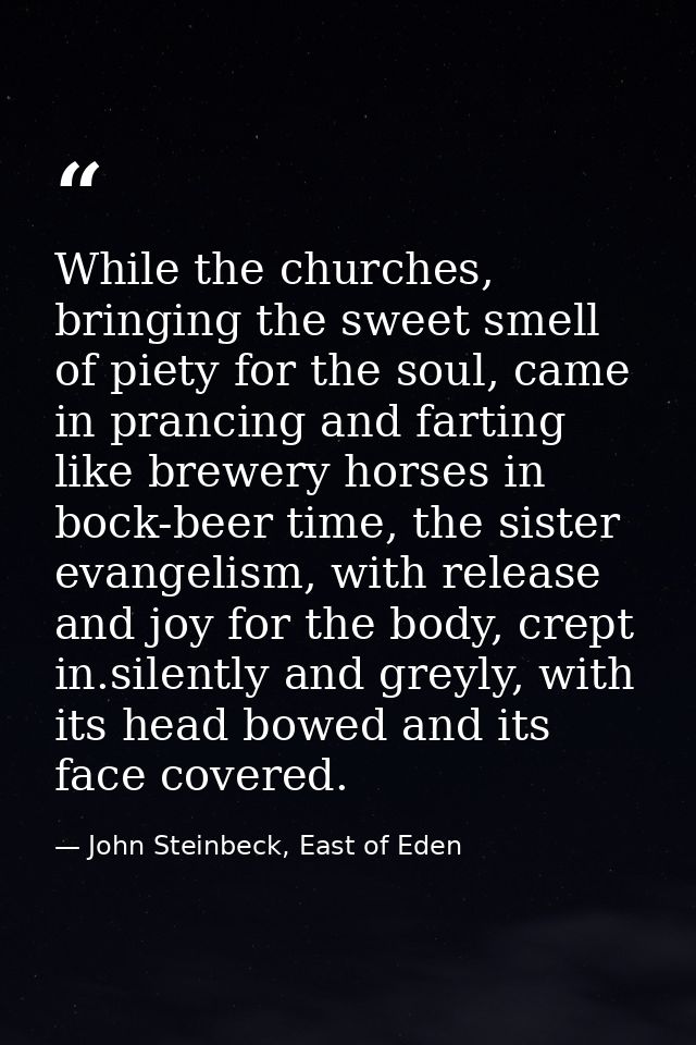 While the churches, bringing the sweet smell of piety for the soul, came in prancing and farting like brewery horses in  — John Steinbeck, East of Eden