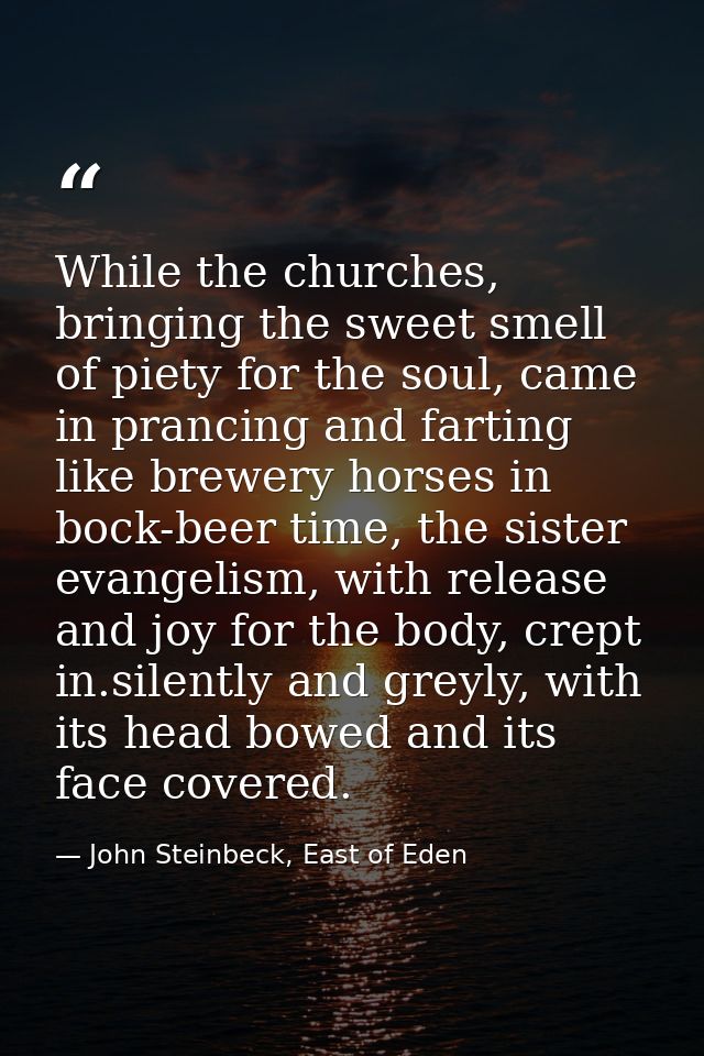 While the churches, bringing the sweet smell of piety for the soul, came in prancing and farting like brewery horses in  — John Steinbeck, East of Eden