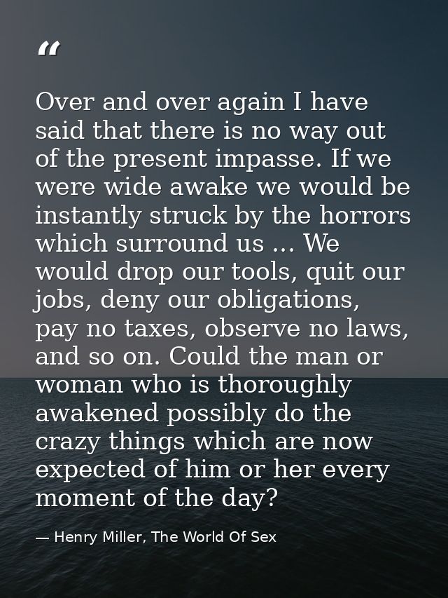 Over and over again I have said that there is no way out of the present impasse. If we were wide awake we would be insta — Henry Miller, The World Of Sex