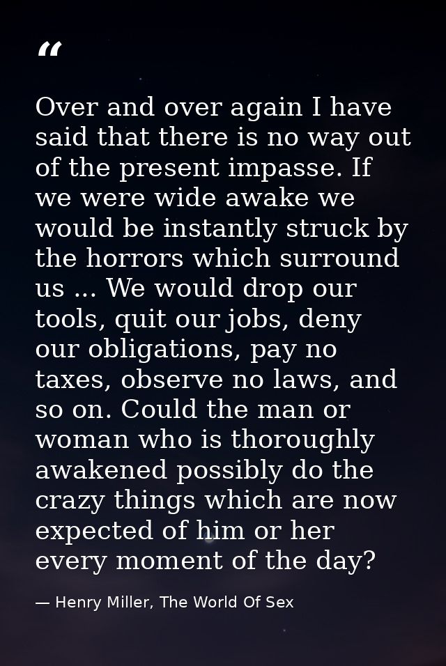 Over and over again I have said that there is no way out of the present impasse. If we were wide awake we would be insta — Henry Miller, The World Of Sex