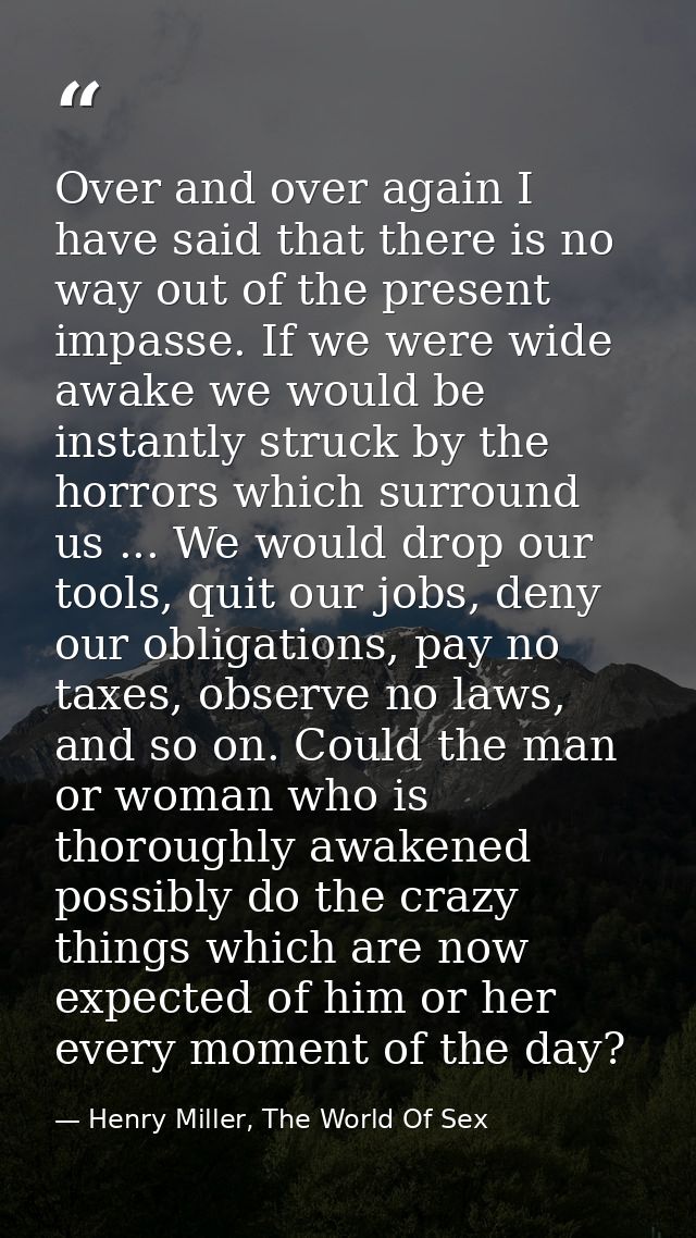 Over and over again I have said that there is no way out of the present impasse. If we were wide awake we would be insta — Henry Miller, The World Of Sex