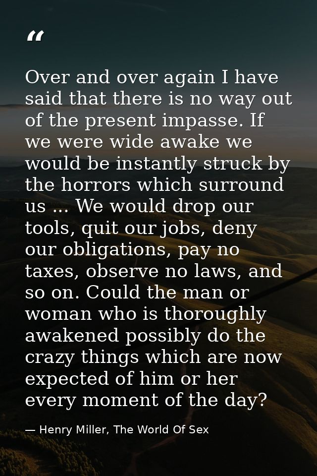 Over and over again I have said that there is no way out of the present impasse. If we were wide awake we would be insta — Henry Miller, The World Of Sex