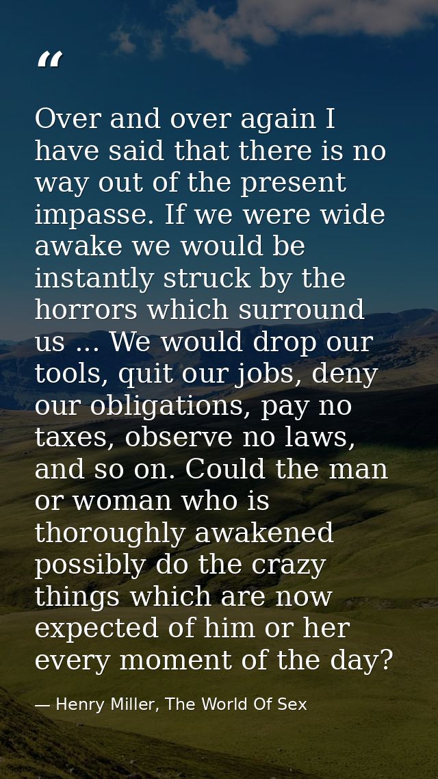 Over and over again I have said that there is no way out of the present impasse. If we were wide awake we would be insta — Henry Miller, The World Of Sex