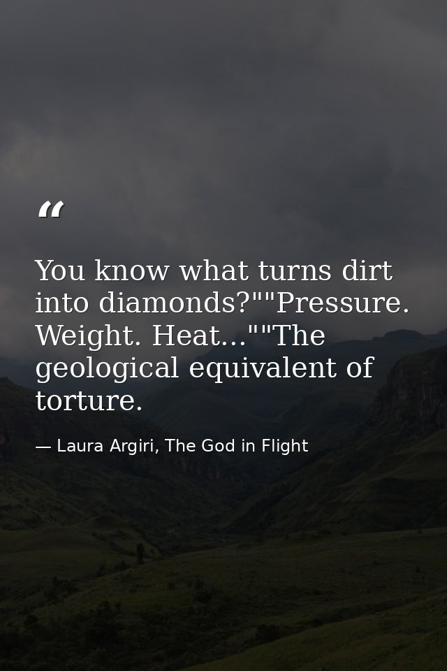 You know what turns dirt into diamonds?""Pressure. Weight. Heat...""The geological equivalent of torture. — Laura Argiri, The God in Flight