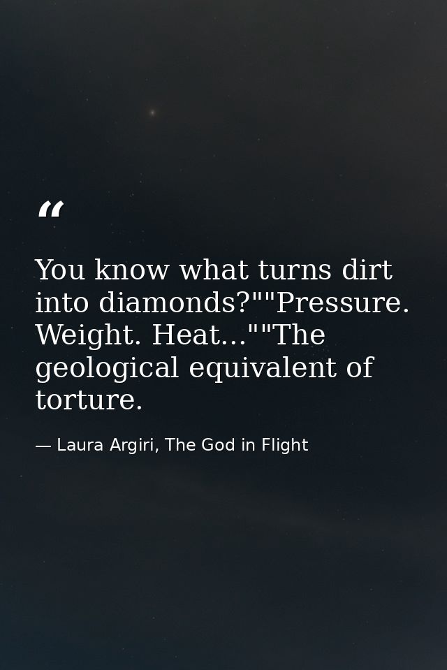 You know what turns dirt into diamonds?""Pressure. Weight. Heat...""The geological equivalent of torture. — Laura Argiri, The God in Flight
