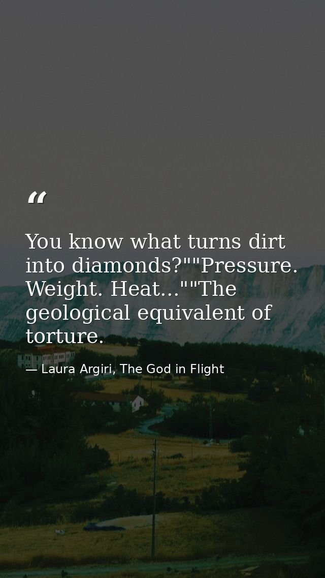 You know what turns dirt into diamonds?""Pressure. Weight. Heat...""The geological equivalent of torture. — Laura Argiri, The God in Flight