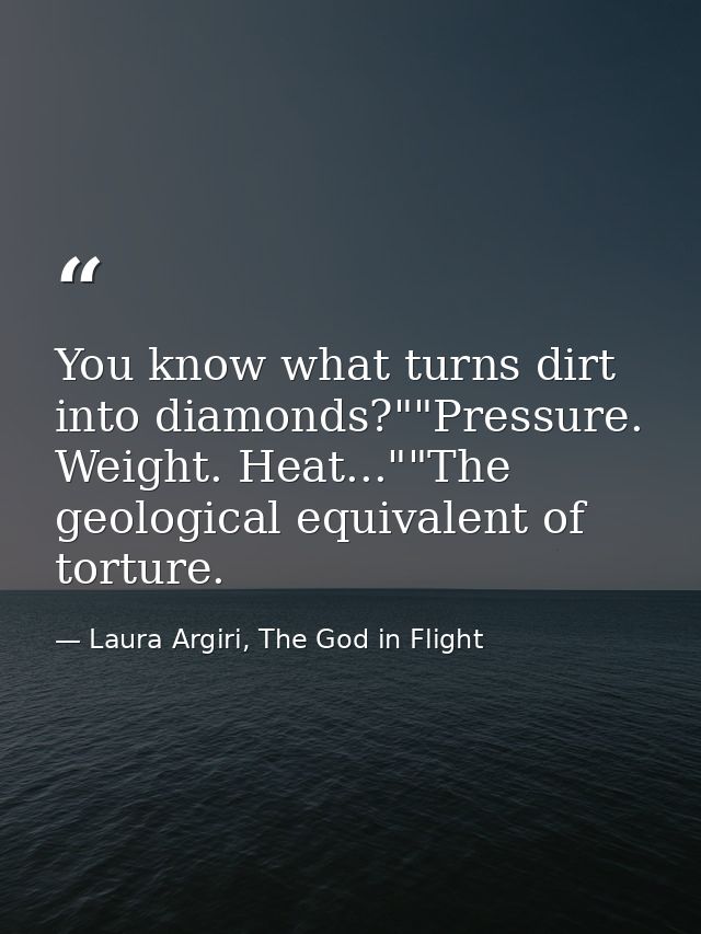 You know what turns dirt into diamonds?""Pressure. Weight. Heat...""The geological equivalent of torture. — Laura Argiri, The God in Flight