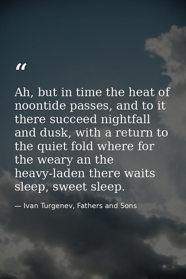 Ah, but in time the heat of noontide passes, and to it there succeed nightfall and dusk, with a return to the quiet fold — Ivan Turgenev, Fathers and Sons